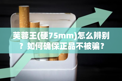 芙蓉王(硬75mm)怎么辨别？如何确保正品不被骗？